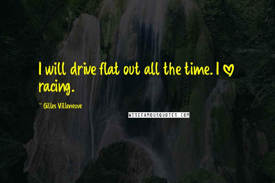 Gilles Villeneuve Quotes: I will drive flat out all the time. I love racing.