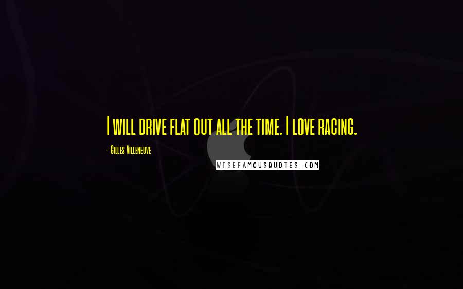 Gilles Villeneuve Quotes: I will drive flat out all the time. I love racing.