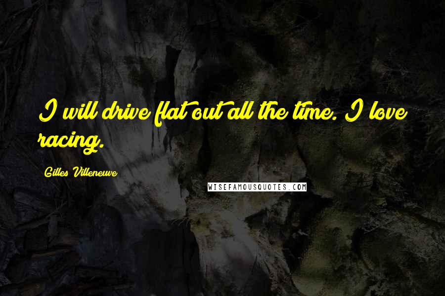 Gilles Villeneuve Quotes: I will drive flat out all the time. I love racing.