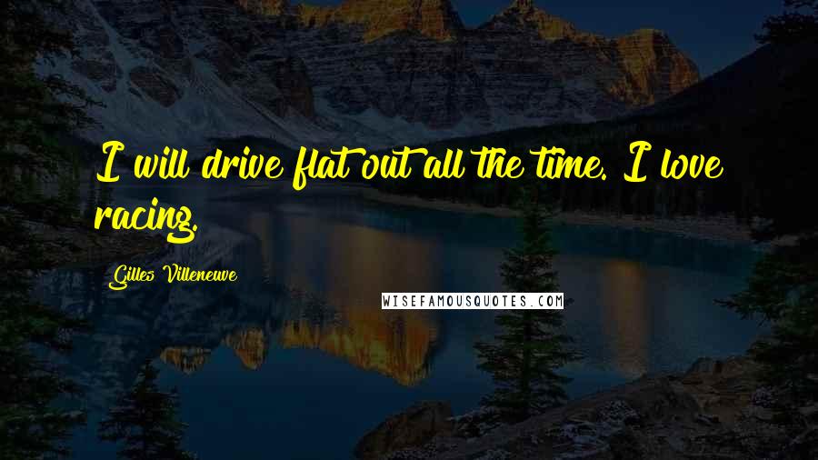 Gilles Villeneuve Quotes: I will drive flat out all the time. I love racing.