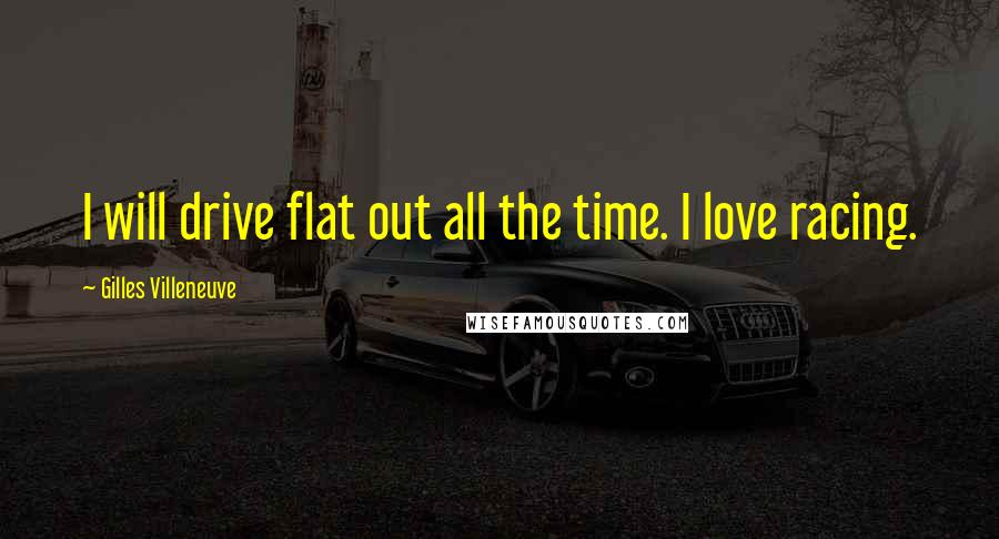 Gilles Villeneuve Quotes: I will drive flat out all the time. I love racing.