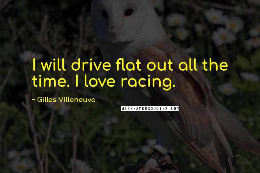 Gilles Villeneuve Quotes: I will drive flat out all the time. I love racing.