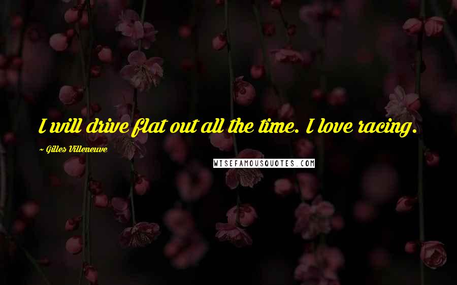 Gilles Villeneuve Quotes: I will drive flat out all the time. I love racing.