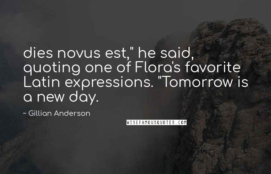 Gillian Anderson Quotes: dies novus est," he said, quoting one of Flora's favorite Latin expressions. "Tomorrow is a new day.