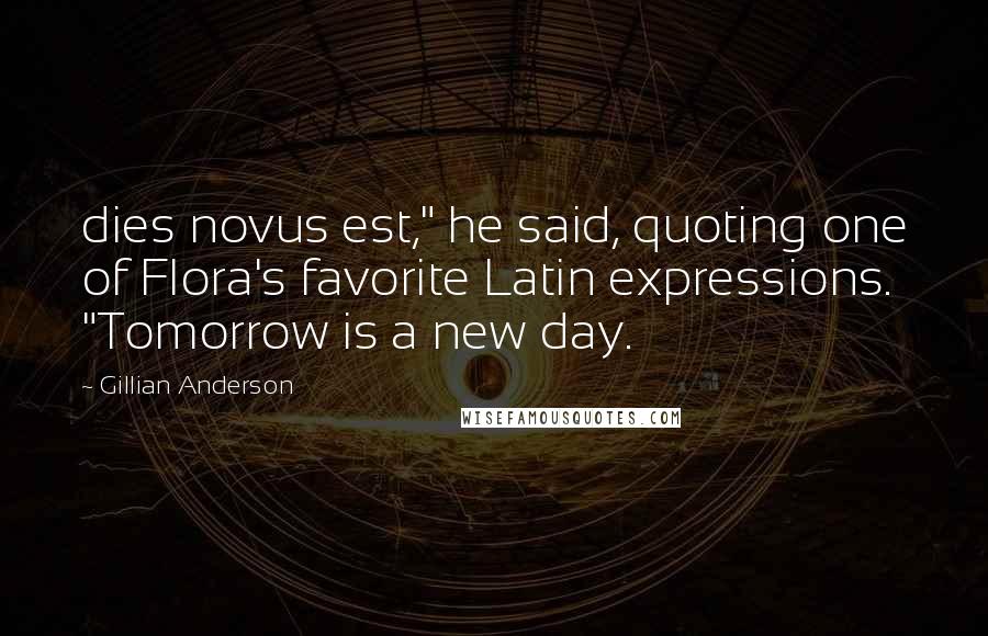 Gillian Anderson Quotes: dies novus est," he said, quoting one of Flora's favorite Latin expressions. "Tomorrow is a new day.