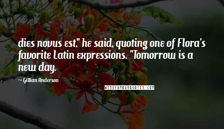 Gillian Anderson Quotes: dies novus est," he said, quoting one of Flora's favorite Latin expressions. "Tomorrow is a new day.