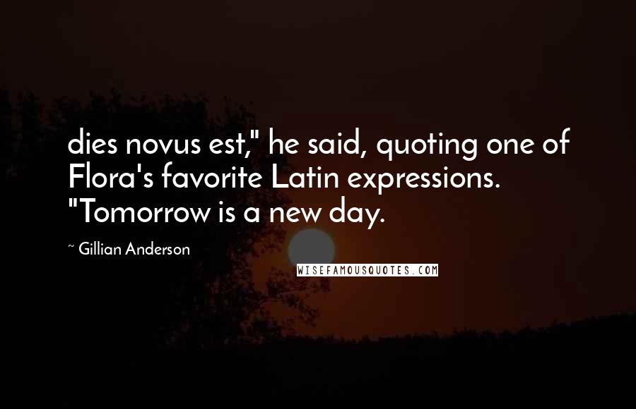 Gillian Anderson Quotes: dies novus est," he said, quoting one of Flora's favorite Latin expressions. "Tomorrow is a new day.