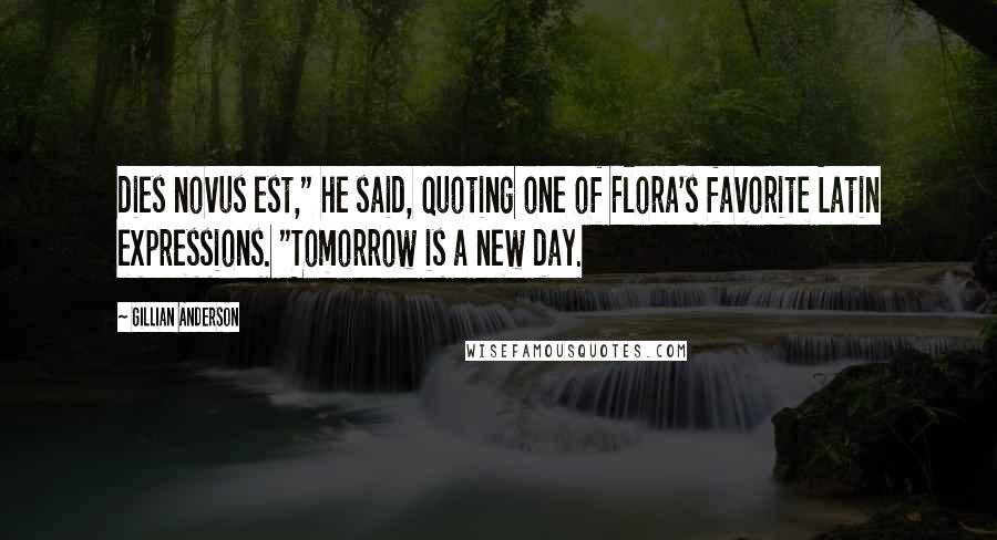 Gillian Anderson Quotes: dies novus est," he said, quoting one of Flora's favorite Latin expressions. "Tomorrow is a new day.