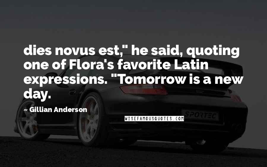 Gillian Anderson Quotes: dies novus est," he said, quoting one of Flora's favorite Latin expressions. "Tomorrow is a new day.