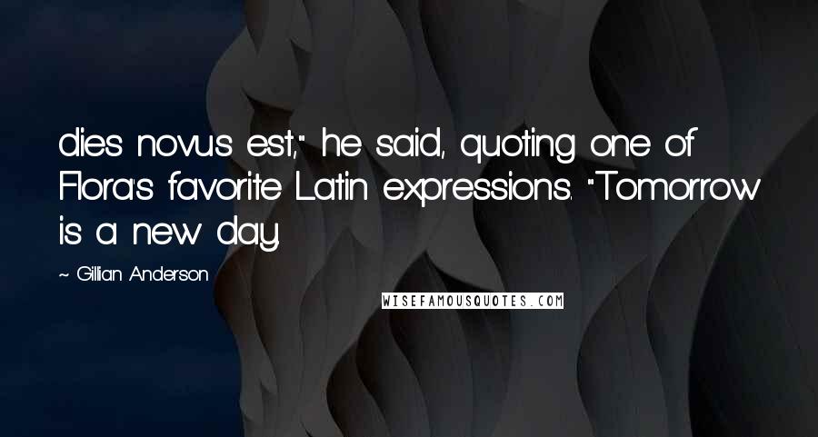 Gillian Anderson Quotes: dies novus est," he said, quoting one of Flora's favorite Latin expressions. "Tomorrow is a new day.