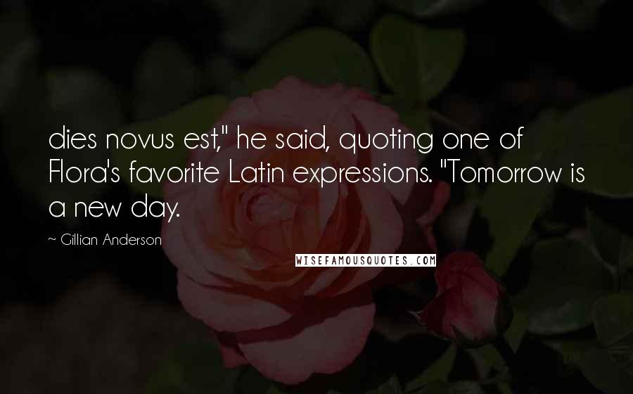 Gillian Anderson Quotes: dies novus est," he said, quoting one of Flora's favorite Latin expressions. "Tomorrow is a new day.