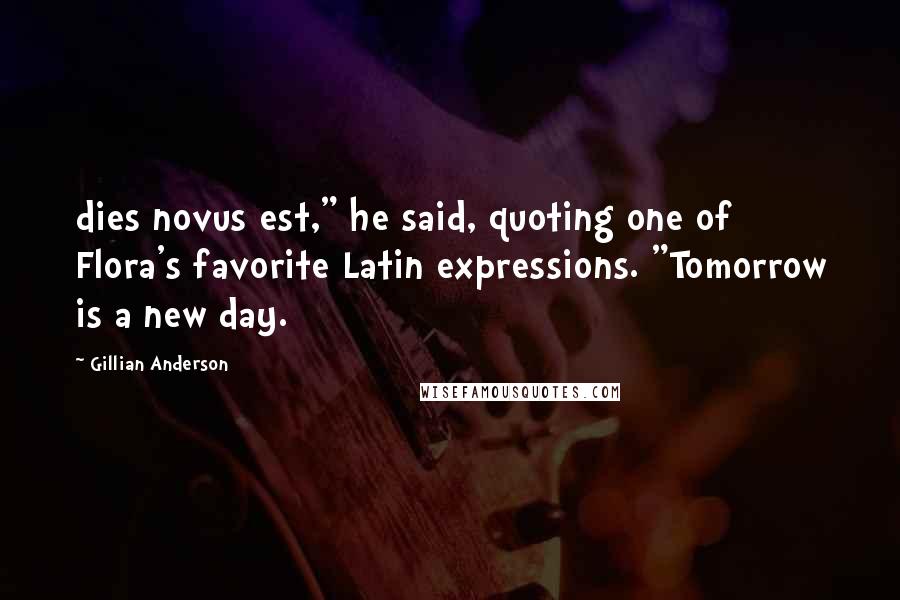 Gillian Anderson Quotes: dies novus est," he said, quoting one of Flora's favorite Latin expressions. "Tomorrow is a new day.