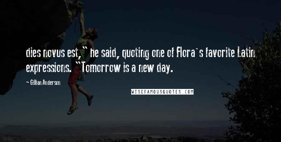 Gillian Anderson Quotes: dies novus est," he said, quoting one of Flora's favorite Latin expressions. "Tomorrow is a new day.