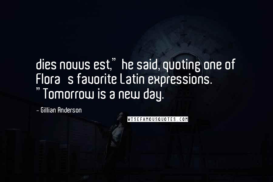 Gillian Anderson Quotes: dies novus est," he said, quoting one of Flora's favorite Latin expressions. "Tomorrow is a new day.
