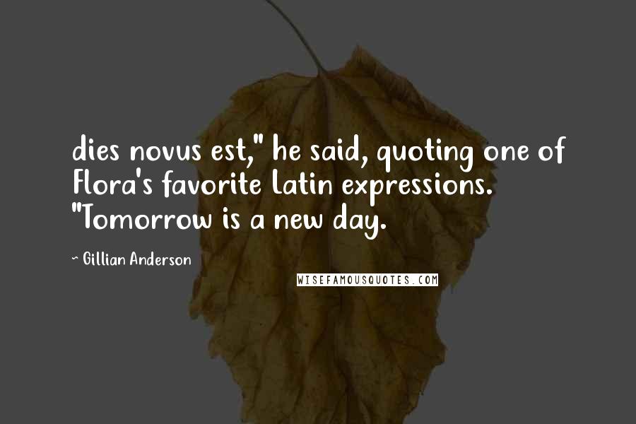 Gillian Anderson Quotes: dies novus est," he said, quoting one of Flora's favorite Latin expressions. "Tomorrow is a new day.