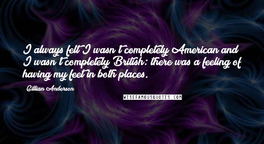 Gillian Anderson Quotes: I always felt I wasn't completely American and I wasn't completely British: there was a feeling of having my feet in both places.