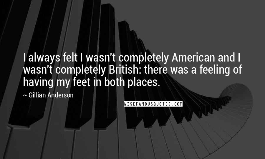 Gillian Anderson Quotes: I always felt I wasn't completely American and I wasn't completely British: there was a feeling of having my feet in both places.