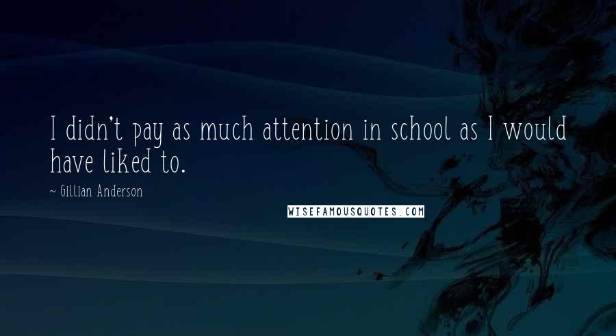 Gillian Anderson Quotes: I didn't pay as much attention in school as I would have liked to.