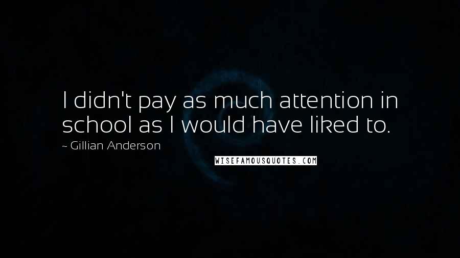 Gillian Anderson Quotes: I didn't pay as much attention in school as I would have liked to.