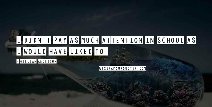 Gillian Anderson Quotes: I didn't pay as much attention in school as I would have liked to.