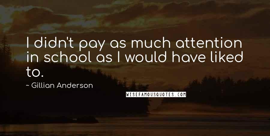 Gillian Anderson Quotes: I didn't pay as much attention in school as I would have liked to.