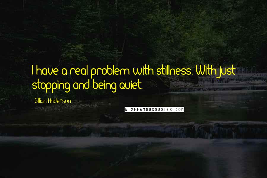 Gillian Anderson Quotes: I have a real problem with stillness. With just stopping and being quiet.