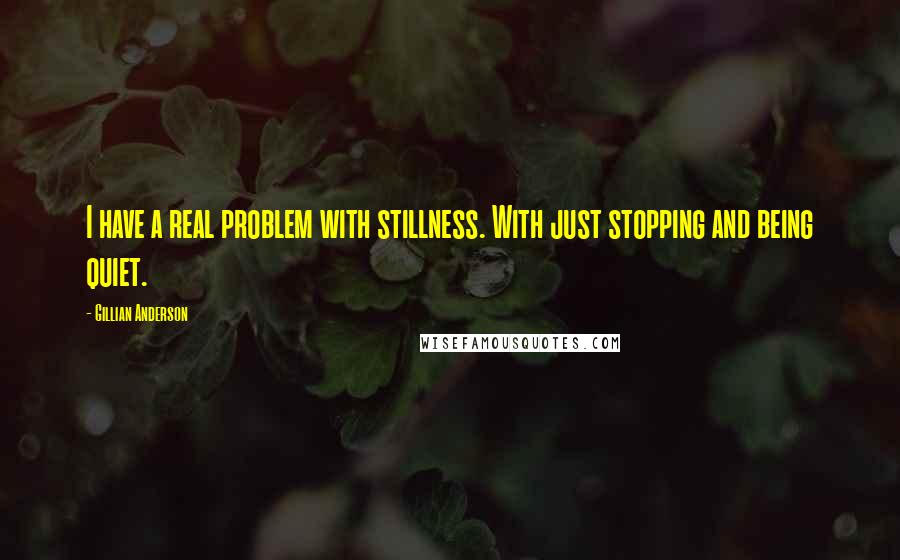 Gillian Anderson Quotes: I have a real problem with stillness. With just stopping and being quiet.