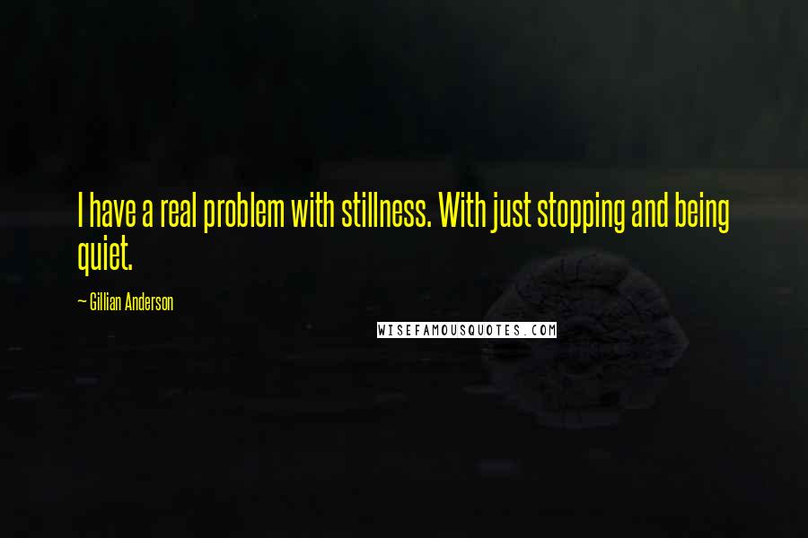 Gillian Anderson Quotes: I have a real problem with stillness. With just stopping and being quiet.