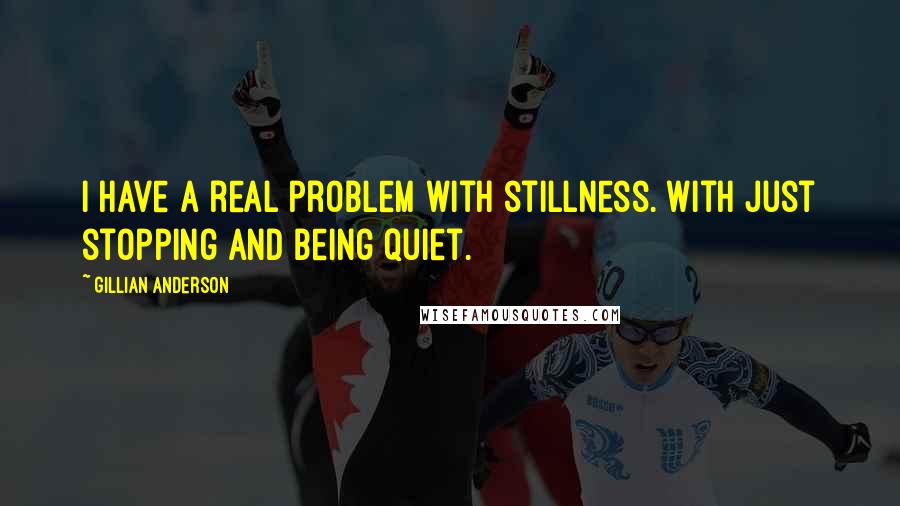 Gillian Anderson Quotes: I have a real problem with stillness. With just stopping and being quiet.