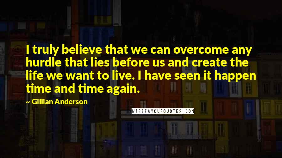 Gillian Anderson Quotes: I truly believe that we can overcome any hurdle that lies before us and create the life we want to live. I have seen it happen time and time again.