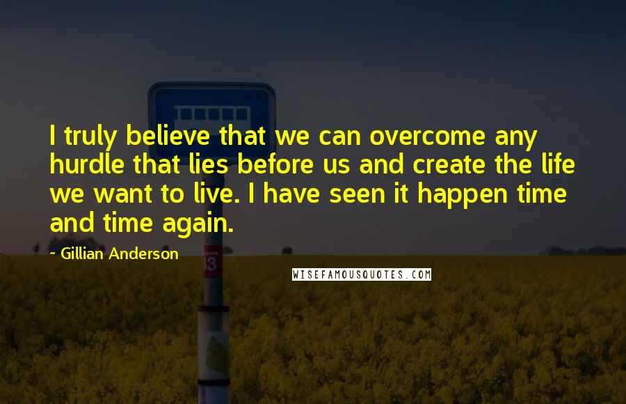 Gillian Anderson Quotes: I truly believe that we can overcome any hurdle that lies before us and create the life we want to live. I have seen it happen time and time again.