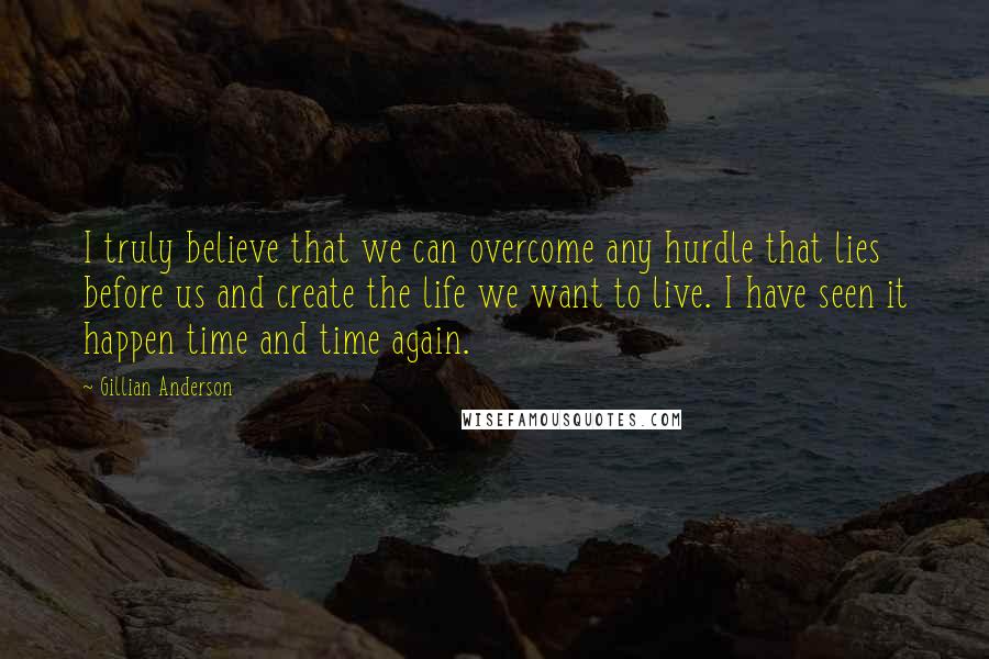 Gillian Anderson Quotes: I truly believe that we can overcome any hurdle that lies before us and create the life we want to live. I have seen it happen time and time again.