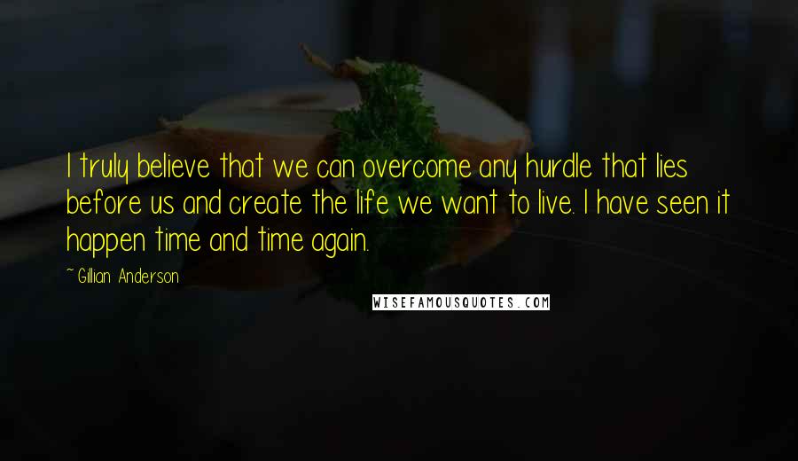 Gillian Anderson Quotes: I truly believe that we can overcome any hurdle that lies before us and create the life we want to live. I have seen it happen time and time again.