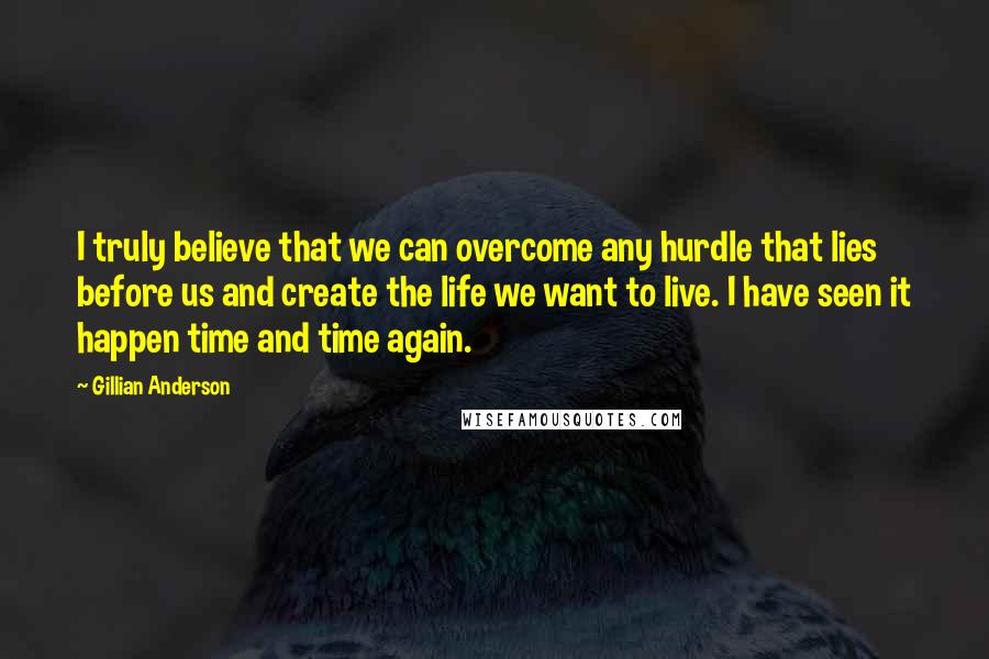 Gillian Anderson Quotes: I truly believe that we can overcome any hurdle that lies before us and create the life we want to live. I have seen it happen time and time again.