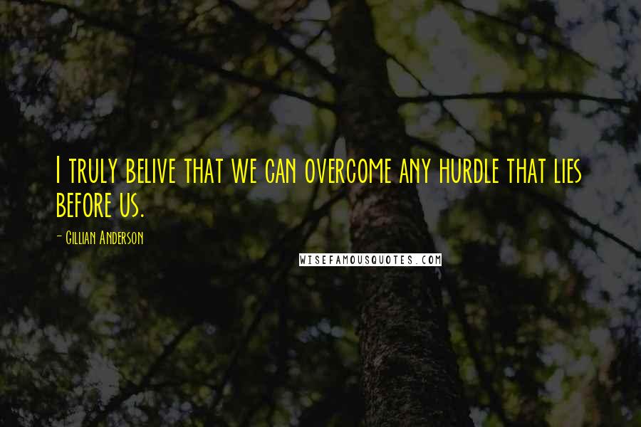 Gillian Anderson Quotes: I truly belive that we can overcome any hurdle that lies before us.