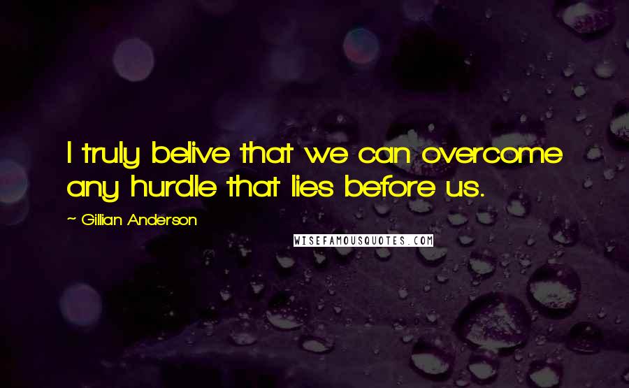 Gillian Anderson Quotes: I truly belive that we can overcome any hurdle that lies before us.