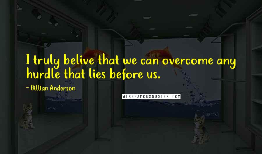 Gillian Anderson Quotes: I truly belive that we can overcome any hurdle that lies before us.