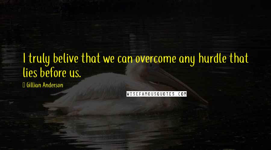 Gillian Anderson Quotes: I truly belive that we can overcome any hurdle that lies before us.