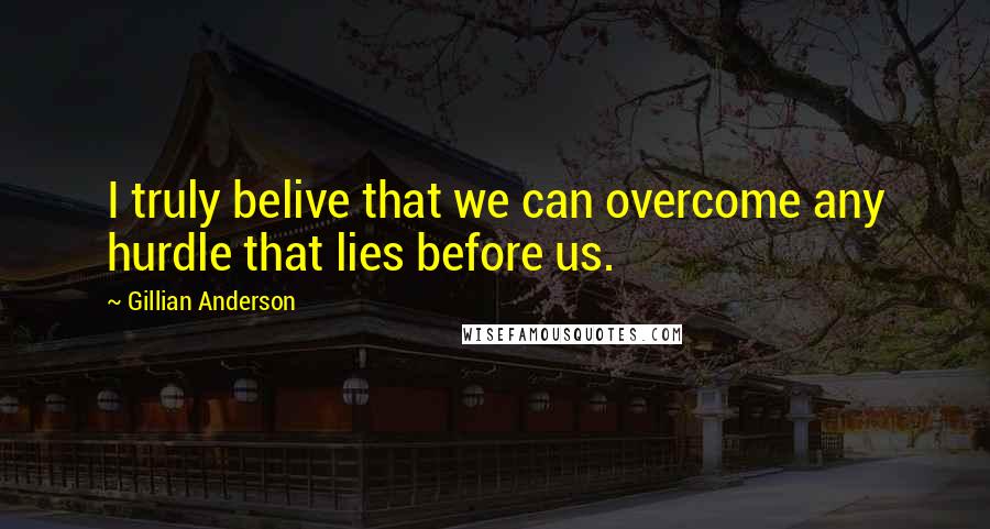 Gillian Anderson Quotes: I truly belive that we can overcome any hurdle that lies before us.