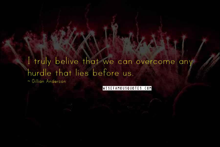 Gillian Anderson Quotes: I truly belive that we can overcome any hurdle that lies before us.