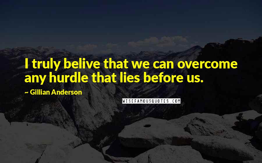 Gillian Anderson Quotes: I truly belive that we can overcome any hurdle that lies before us.