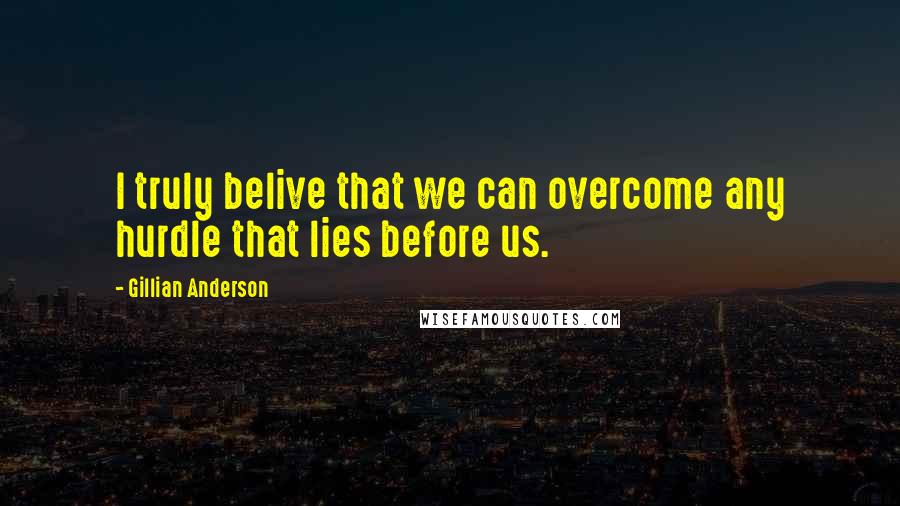Gillian Anderson Quotes: I truly belive that we can overcome any hurdle that lies before us.