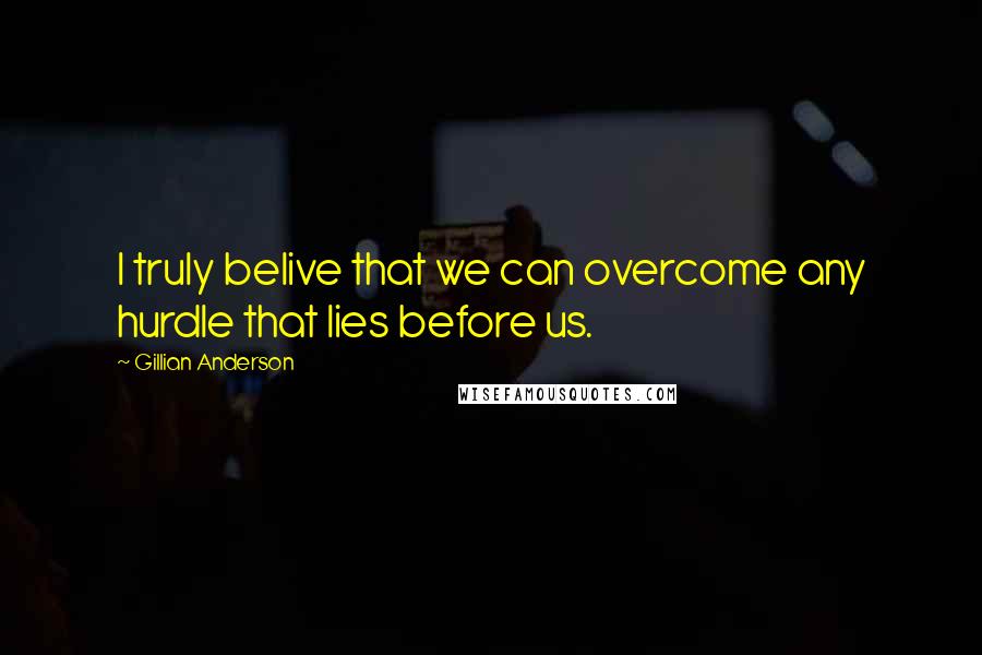 Gillian Anderson Quotes: I truly belive that we can overcome any hurdle that lies before us.