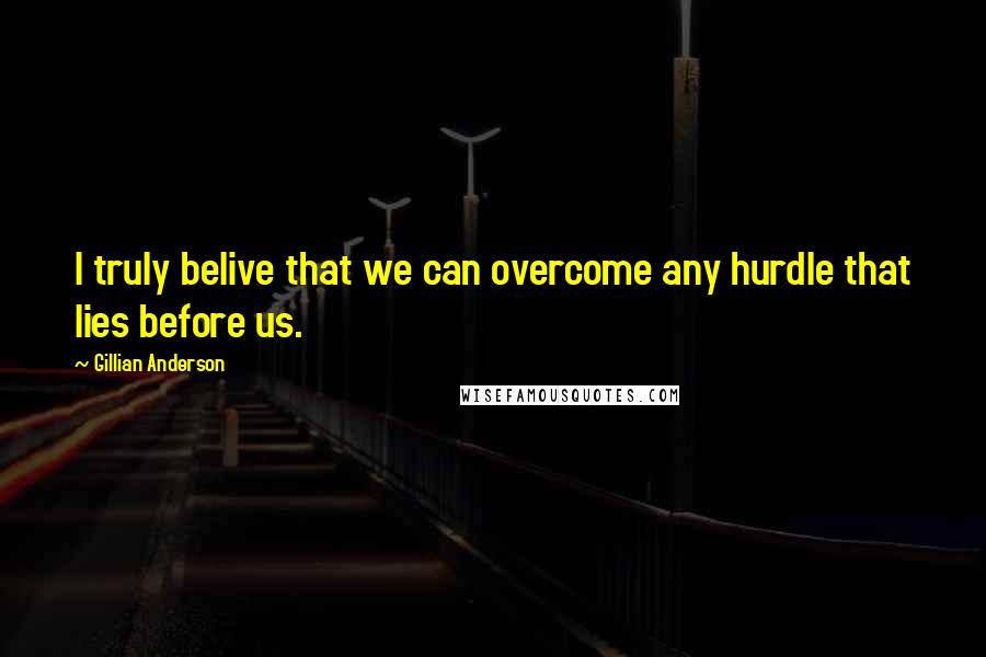 Gillian Anderson Quotes: I truly belive that we can overcome any hurdle that lies before us.