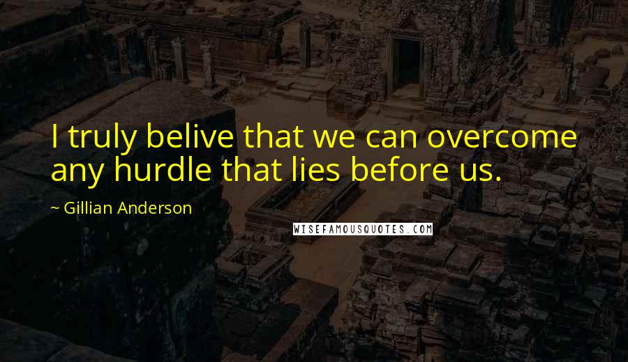 Gillian Anderson Quotes: I truly belive that we can overcome any hurdle that lies before us.