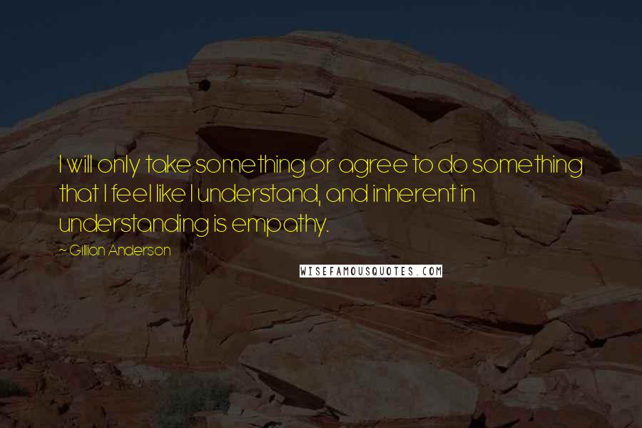 Gillian Anderson Quotes: I will only take something or agree to do something that I feel like I understand, and inherent in understanding is empathy.