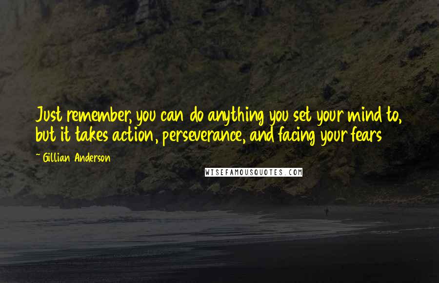 Gillian Anderson Quotes: Just remember, you can do anything you set your mind to, but it takes action, perseverance, and facing your fears