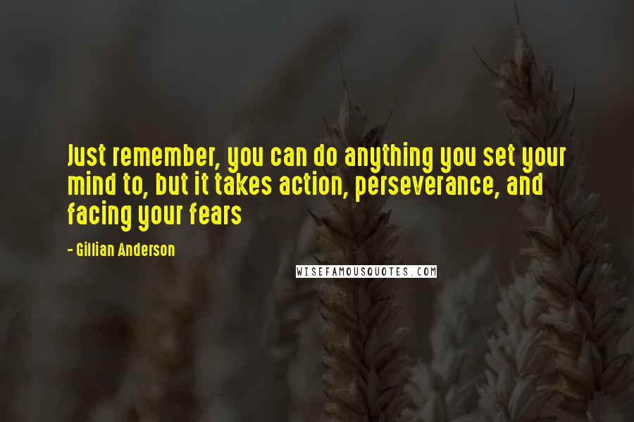 Gillian Anderson Quotes: Just remember, you can do anything you set your mind to, but it takes action, perseverance, and facing your fears
