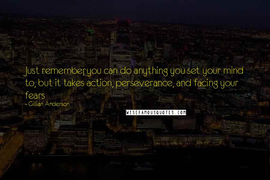 Gillian Anderson Quotes: Just remember, you can do anything you set your mind to, but it takes action, perseverance, and facing your fears