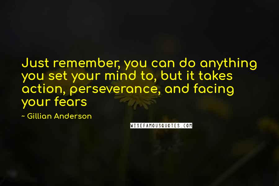 Gillian Anderson Quotes: Just remember, you can do anything you set your mind to, but it takes action, perseverance, and facing your fears